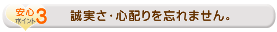 誠実さ・心配りを忘れません